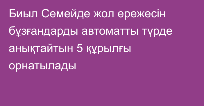 Биыл Семейде жол ережесін бұзғандарды автоматты түрде анықтайтын 5 құрылғы орнатылады