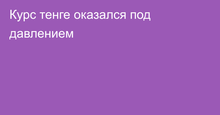 Курс тенге оказался под давлением