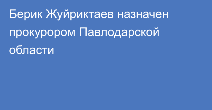 Берик Жуйриктаев назначен прокурором Павлодарской области