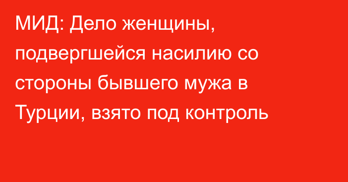 МИД: Дело женщины, подвергшейся насилию со стороны бывшего мужа в Турции, взято под контроль