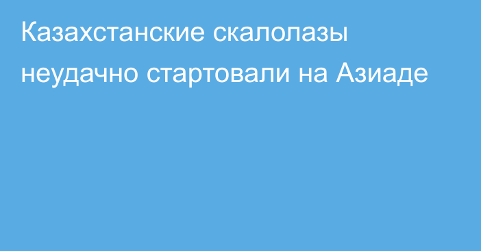 Казахстанские скалолазы неудачно стартовали на Азиаде