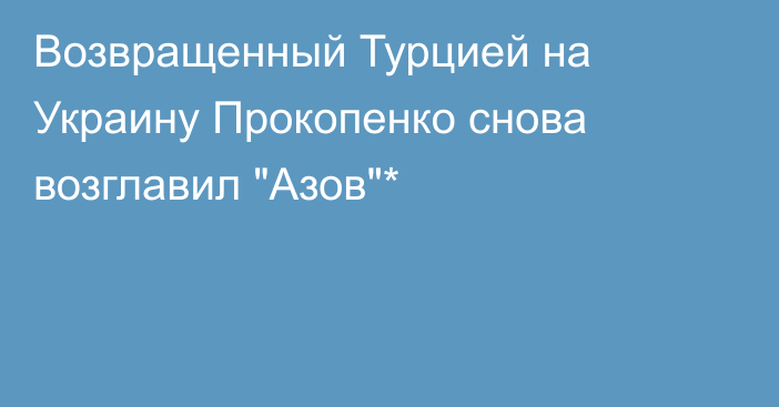 Возвращенный Турцией на Украину Прокопенко снова возглавил 