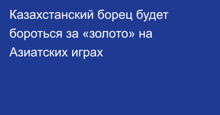 Казахстанский борец будет бороться за «золото» на Азиатских играх