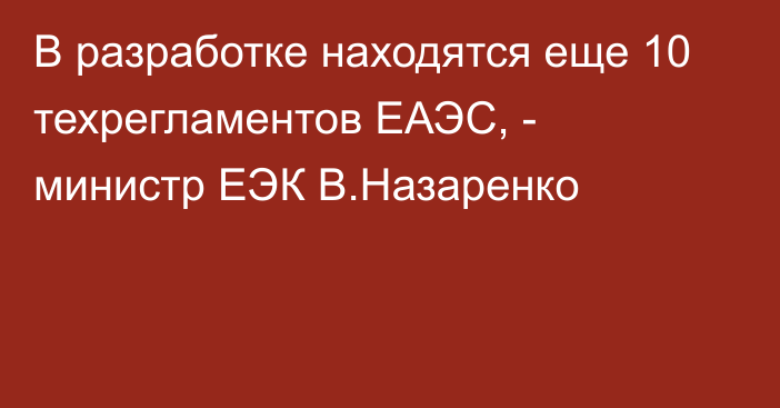 В разработке находятся еще 10 техрегламентов ЕАЭС, - министр ЕЭК В.Назаренко