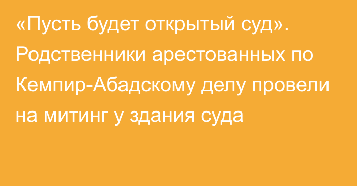 «Пусть будет открытый суд». Родственники арестованных по Кемпир-Абадскому делу провели на митинг у здания суда