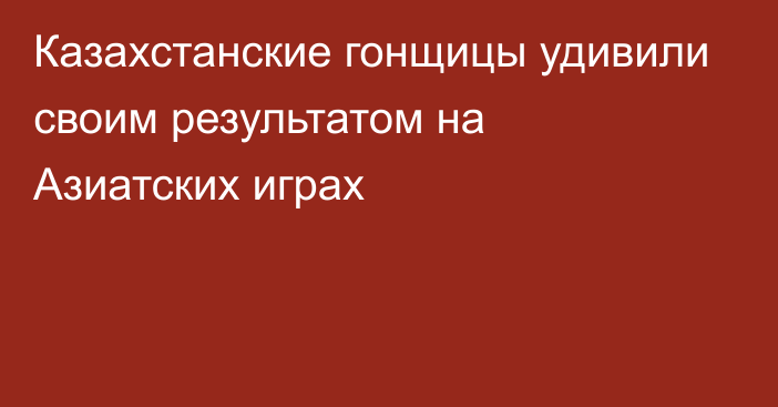 Казахстанские гонщицы удивили своим результатом на Азиатских играх