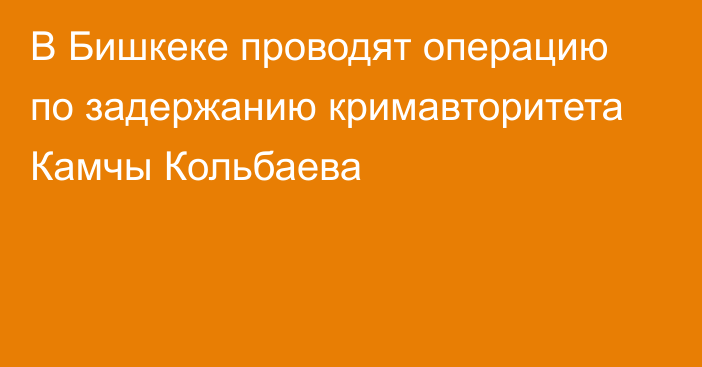 В Бишкеке проводят операцию по задержанию кримавторитета Камчы Кольбаева