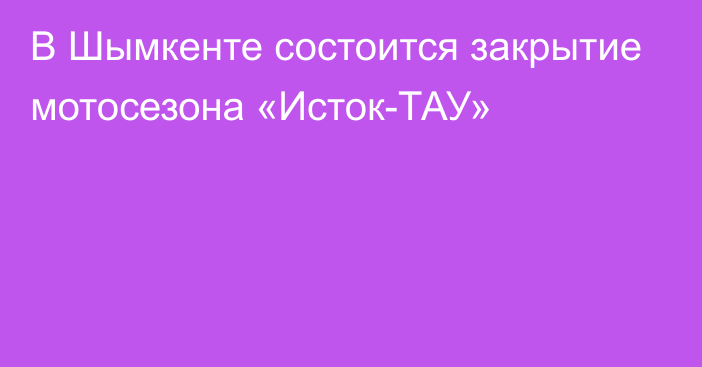 В Шымкенте состоится закрытие мотосезона  «Исток-ТАУ»