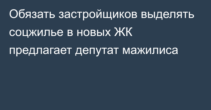 Обязать застройщиков выделять соцжилье в новых ЖК предлагает депутат мажилиса