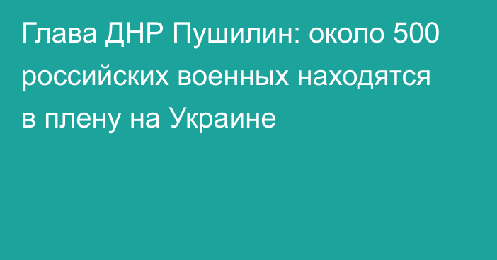 Глава ДНР Пушилин: около 500 российских военных находятся в плену на Украине