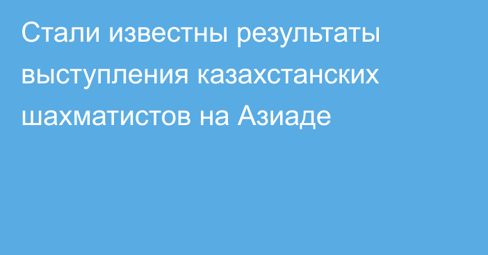 Стали известны результаты выступления казахстанских шахматистов на Азиаде