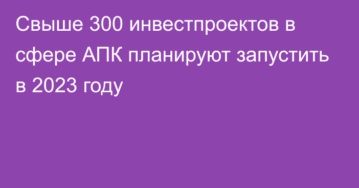 Свыше 300 инвестпроектов в сфере АПК планируют запустить в 2023 году