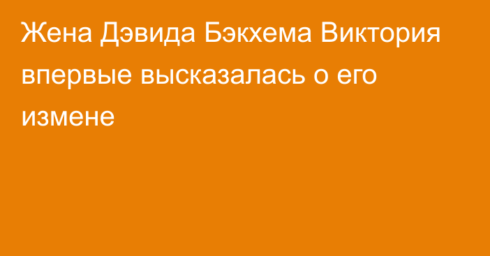 Жена Дэвида Бэкхема Виктория впервые высказалась о его измене