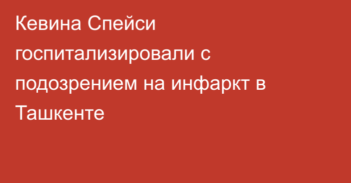 Кевина Спейси госпитализировали с подозрением на инфаркт в Ташкенте