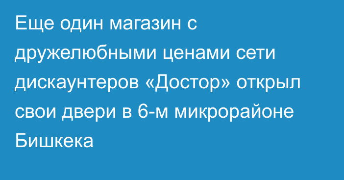 Еще один магазин с дружелюбными ценами сети дискаунтеров «Достор» открыл свои двери в 6-м микрорайоне Бишкека