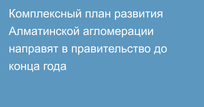 Комплексный план развития Алматинской агломерации направят в правительство до конца года