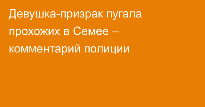 Девушка-призрак пугала прохожих в Семее – комментарий полиции