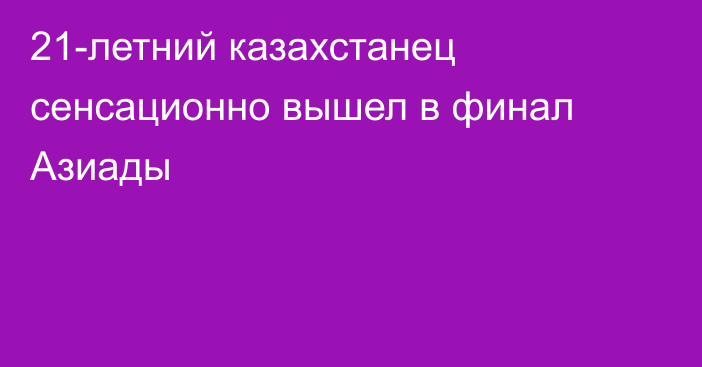 21-летний казахстанец сенсационно вышел в финал Азиады