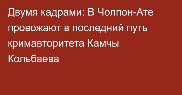 Двумя кадрами: В Чолпон-Ате провожают в последний путь кримавторитета Камчы Кольбаева