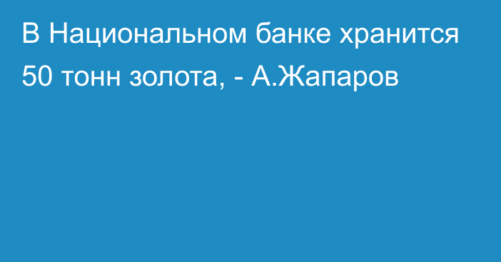 В Национальном банке хранится 50 тонн золота, - А.Жапаров