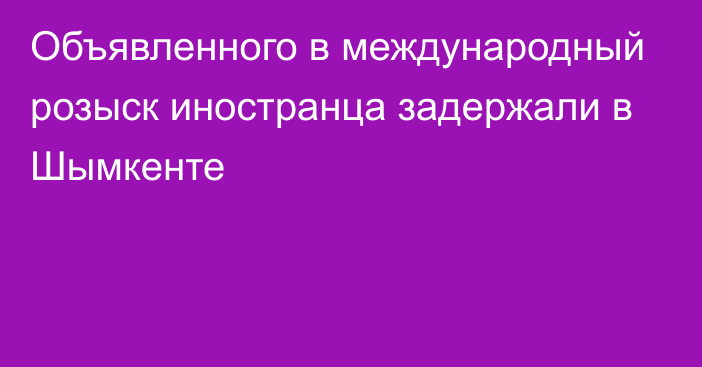 Объявленного в международный розыск иностранца задержали в Шымкенте