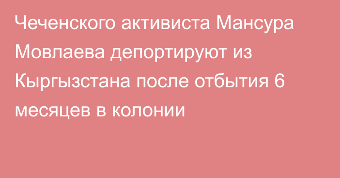 Чеченского активиста Мансура Мовлаева депортируют из Кыргызстана после отбытия 6 месяцев в колонии