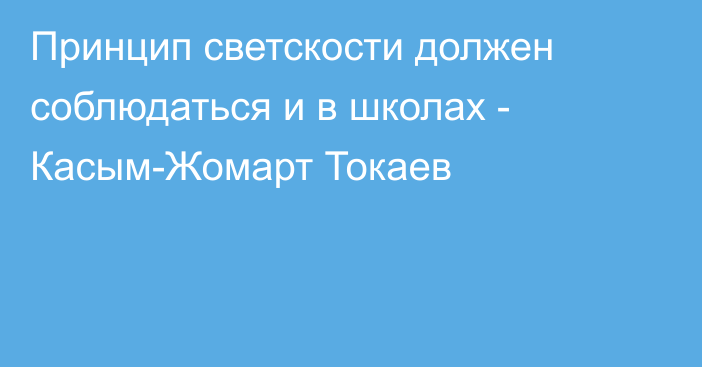 Принцип светскости должен соблюдаться и в школах - Касым-Жомарт Токаев