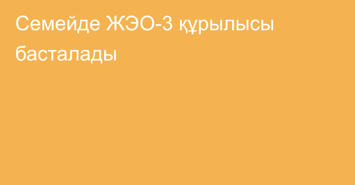 Семейде ЖЭО-3 құрылысы басталады