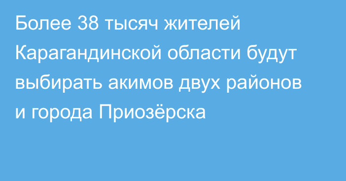 Более 38 тысяч жителей Карагандинской области будут выбирать акимов двух районов и города Приозёрска