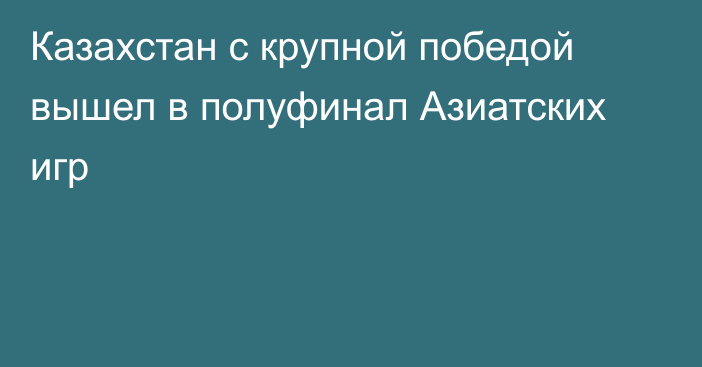 Казахстан с крупной победой вышел в полуфинал Азиатских игр