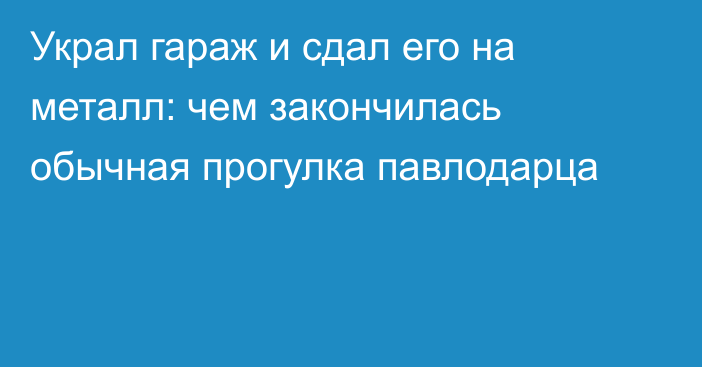 Украл гараж и сдал его на металл: чем закончилась обычная прогулка павлодарца