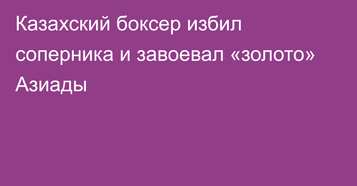 Казахский боксер избил соперника и завоевал «золото» Азиады