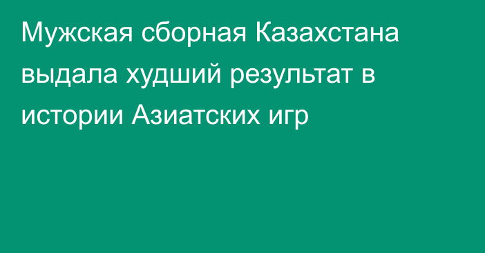 Мужская сборная Казахстана выдала худший результат в истории Азиатских игр