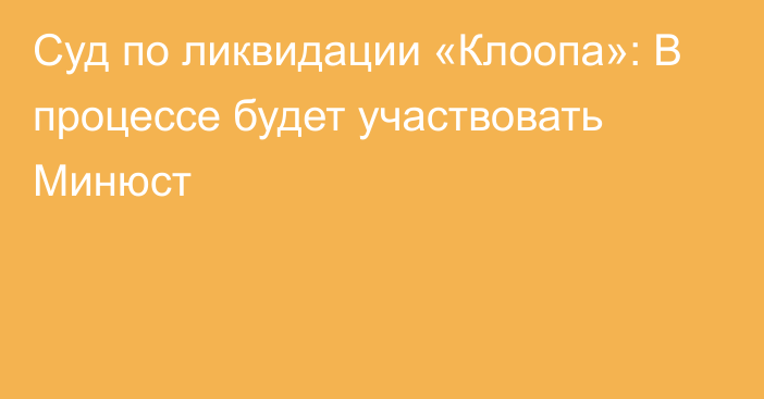 Суд по ликвидации «Клоопа»: В процессе будет участвовать Минюст