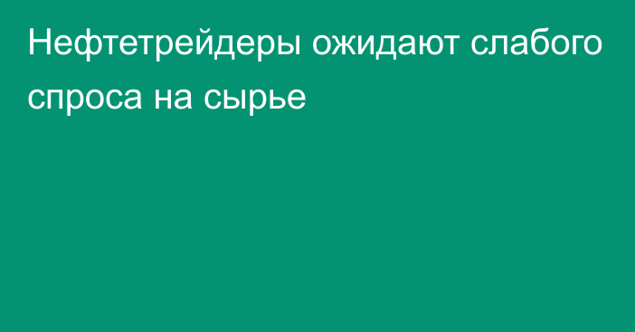 Нефтетрейдеры ожидают слабого спроса на сырье