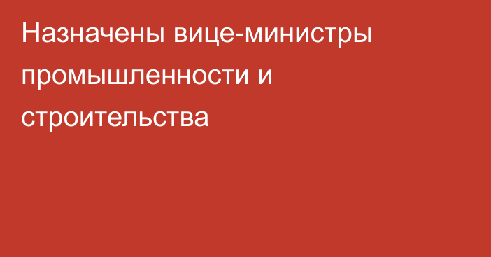 Назначены вице-министры промышленности и строительства