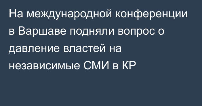 На международной конференции в Варшаве подняли вопрос о давление властей на независимые СМИ в КР