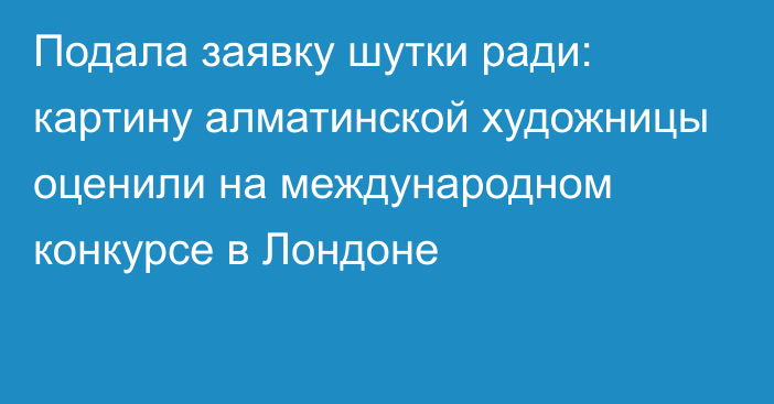 Подала заявку шутки ради: картину алматинской художницы оценили на международном конкурсе в Лондоне