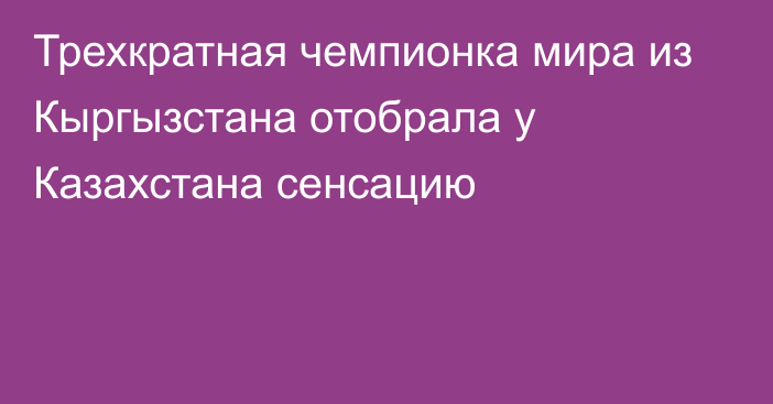 Трехкратная чемпионка мира из Кыргызстана отобрала у Казахстана сенсацию