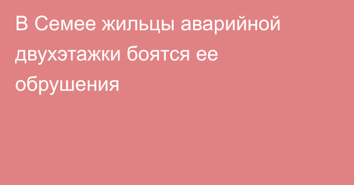 В Семее жильцы аварийной двухэтажки боятся ее обрушения