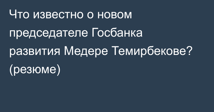 Что известно о новом председателе Госбанка развития Медере Темирбекове? (резюме)