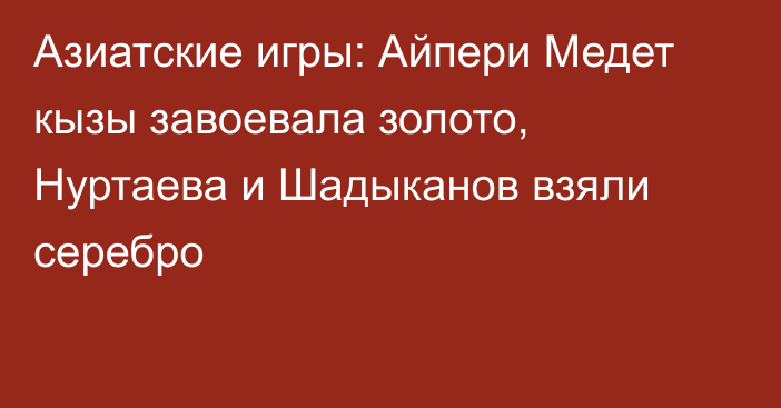 Азиатские игры: Айпери Медет кызы завоевала золото, Нуртаева и Шадыканов взяли серебро