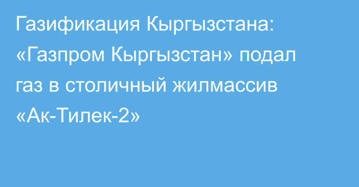 Газификация Кыргызстана: «Газпром Кыргызстан» подал газ в столичный жилмассив «Ак-Тилек-2»