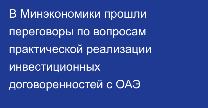 В Минэкономики прошли переговоры по вопросам практической реализации инвестиционных договоренностей с ОАЭ