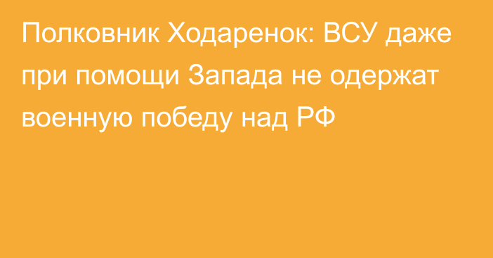 Полковник Ходаренок: ВСУ даже при помощи Запада не одержат военную победу над РФ