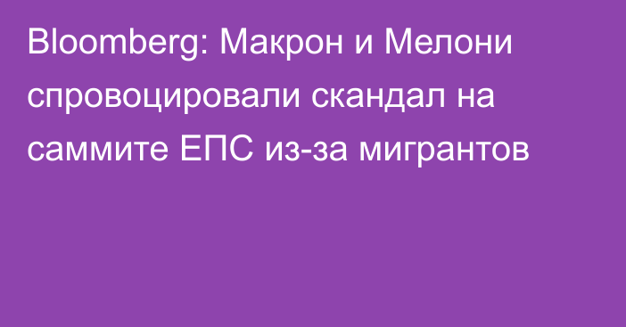 Bloomberg: Макрон и Мелони спровоцировали скандал на саммите ЕПС из-за мигрантов