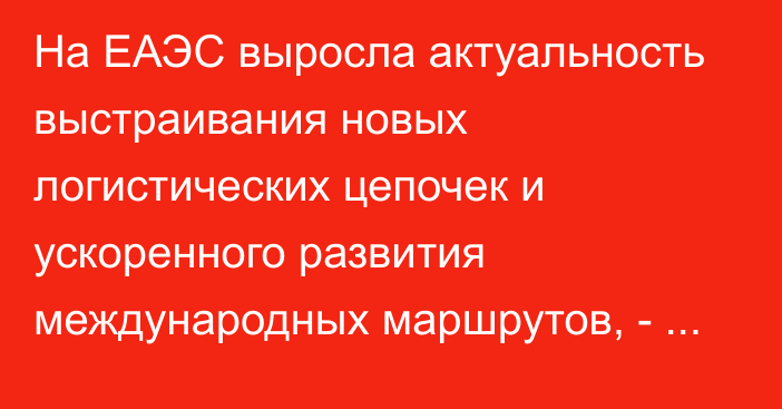 На ЕАЭС выросла актуальность выстраивания новых логистических цепочек и ускоренного развития международных маршрутов, - министр ЕЭК Кожошев