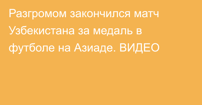 Разгромом закончился матч Узбекистана за медаль в футболе на Азиаде. ВИДЕО