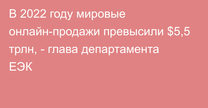 В 2022 году мировые онлайн-продажи превысили $5,5 трлн, - глава департамента ЕЭК