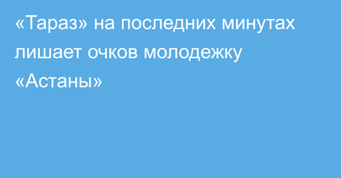 «Тараз» на последних минутах лишает очков молодежку «Астаны»